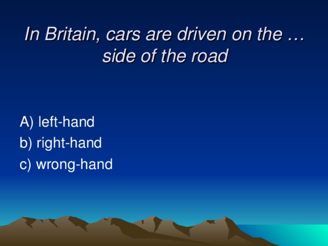 In Britain, cars are driven on the …side of the road   A) left-hand b) right-hand c) wrong-hand 