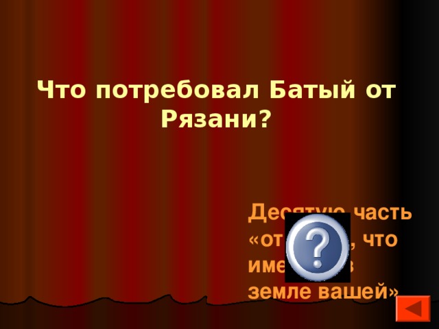 Что потребовал Батый от Рязани?  Десятую часть «от всего, что имеется в земле вашей» 