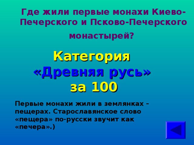 Где жили первые монахи Киево-Печерского и Псково-Печерского монастырей?  Категория  «Древняя русь» за 100 Первые монахи жили в землянках – пещерах. Старославянское слово «пещера» по-русски звучит как «печера».)  