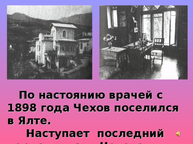  По настоянию врачей с 1898 года Чехов поселился в Ялте.  Наступает последний период жизни Чехова. 