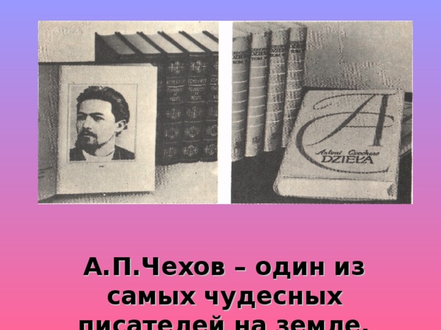 А.П.Чехов – один из самых чудесных писателей на земле.  А.Фадеев.   