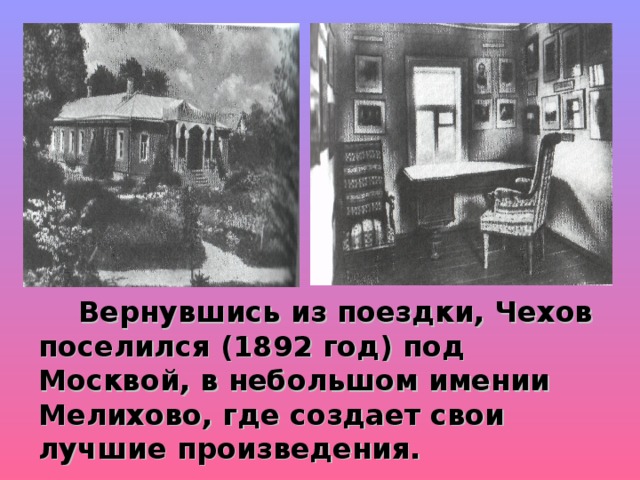 Вернувшись из поездки, Чехов поселился (1892 год) под Москвой, в небольшом имении Мелихово, где создает свои лучшие произведения. 
