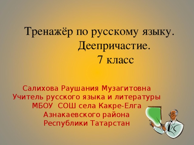 Тренажёр по русскому языку.  Деепричастие.  7 класс   Салихова Раушания Музагитовна Учитель русского языка и литературы МБОУ СОШ села Какре-Елга Азнакаевского района Республики Татарстан 