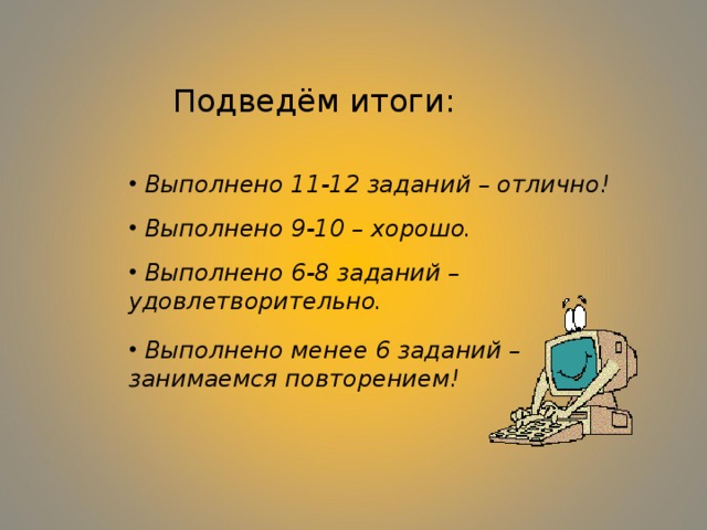 Подведём итоги:  Выполнено 11-12 заданий – отлично!  Выполнено 9-10 – хорошо.  Выполнено 6-8 заданий – удовлетворительно.  Выполнено менее 6 заданий – занимаемся повторением! 