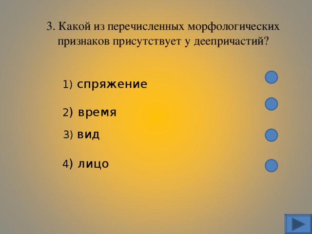 3. Какой из перечисленных морфологических признаков присутствует у деепричастий? 1) спряжение 2 ) время 3) вид 4 ) лицо 