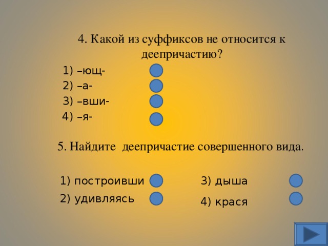 4. Какой из суффиксов не относится к деепричастию? 1) –ющ- 2) –а- 3) –вши- 4) –я- 5. Найдите деепричастие совершенного вида . 1) построивши 3) дыша 2) удивляясь 4) крася 