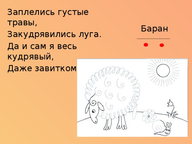 Заплелись густые травы, Закудрявились луга. Да и сам я весь кудрявый, Даже завитком рога. Баран 