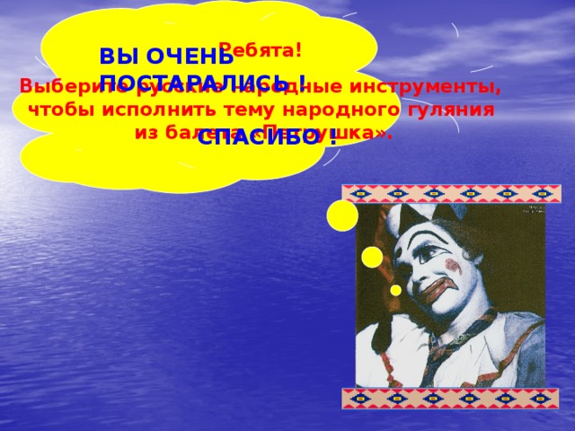 Ребята!  Выберите русские народные инструменты, чтобы исполнить тему народного гуляния из балета «Петрушка».  ВЫ ОЧЕНЬ ПОСТАРАЛИСЬ !  СПАСИБО ! 