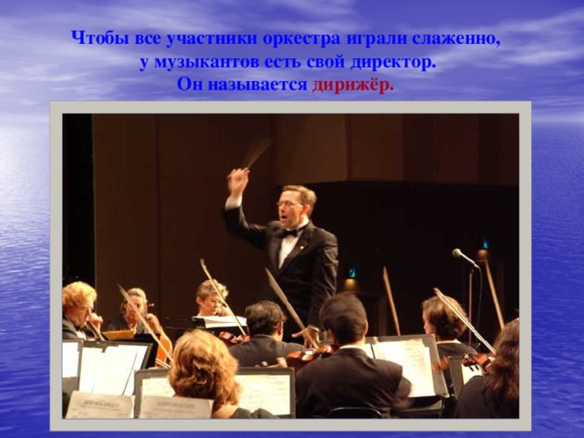 Чтобы все участники оркестра играли слаженно,  у музыкантов есть свой директор. Он называется  дирижёр. 