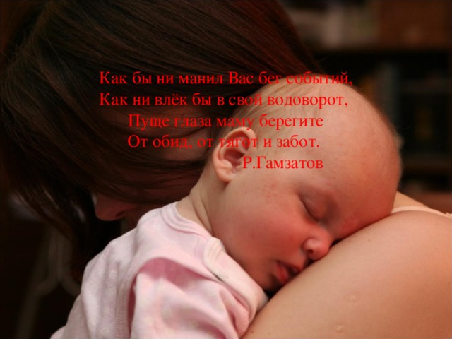 Как бы ни манил Вас бег событий, Как ни влёк бы в свой водоворот, Пуще глаза маму берегите От обид, от тягот и забот.  Р.Гамзатов 