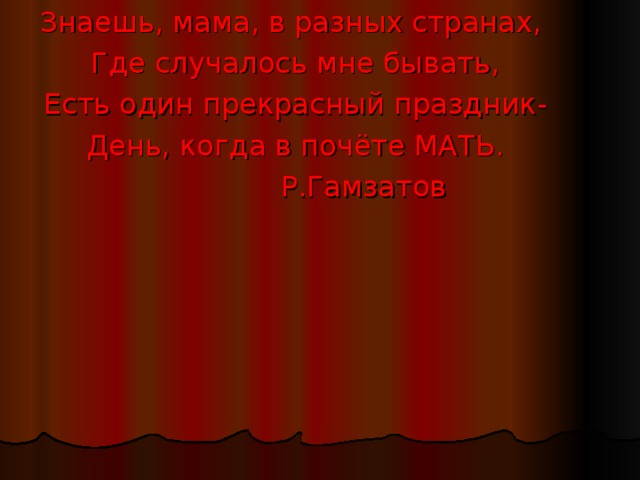 Знаешь, мама, в разных странах, Где случалось мне бывать, Есть один прекрасный праздник- День, когда в почёте МАТЬ.  Р.Гамзатов 