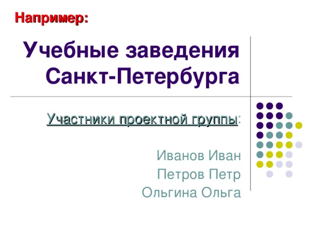 Например: Учебные заведения Санкт-Петербурга Участники проектной группы : Иванов Иван Петров Петр Ольгина Ольга 