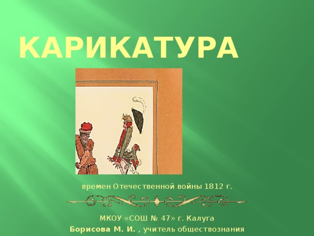 Карикатура времен Отечественной войны 1812 г. МКОУ «СОШ № 47» г. Калуга Борисова М. И. , учитель обществознания 