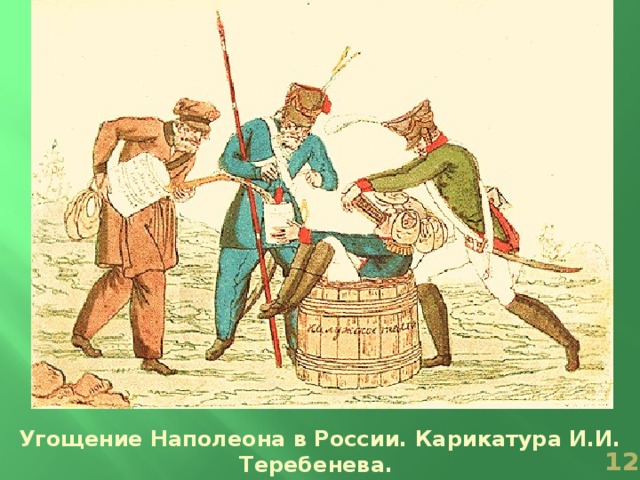 «Свое добро тебе приелось!  Гостинцев русских захотелось?!  Вот сласти русские, поешь — не подавись!  Вот с перцем сбитенек, попей — не обожгись!» Карикатура И.И. Теребенева. Угощение Наполеона в России. Карикатура И.И. Теребенева.   
