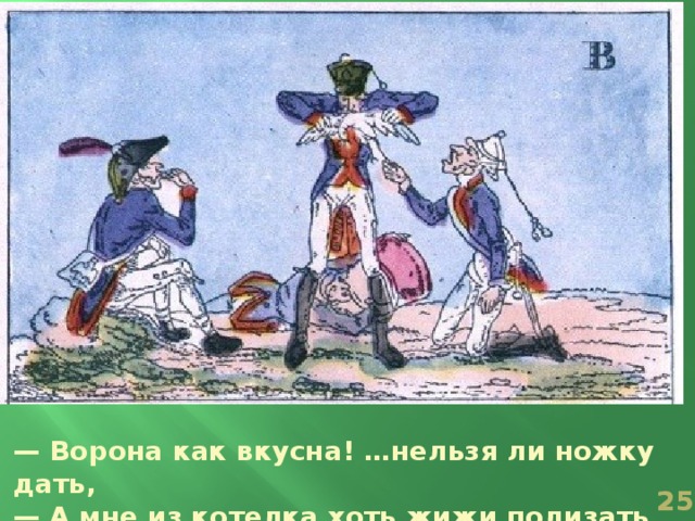 — Ворона как вкусна! …нельзя ли ножку дать, — А мне из котелка хоть жижи полизать.  