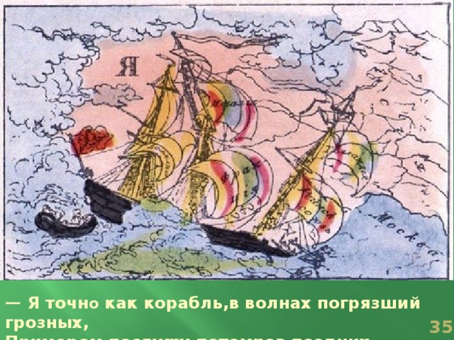 — Я точн о как корабль,в волнах погрязший грозных, Примером послужу потомков поздних.  