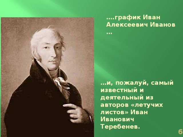 … .график Иван Алексеевич Иванов … … и, пожалуй, самый известный и деятельный из авторов «летучих листов» Иван Иванович Теребенев.  