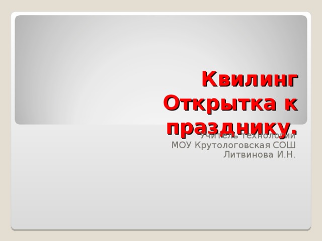 Квилинг  Открытка к празднику. Учитель технологии МОУ Крутологовская СОШ Литвинова И.Н. 