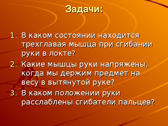 Задачи:   В каком состоянии находится трехглавая мышца при сгибании руки в локте? Какие мышцы руки напряжены, когда мы держим предмет на весу в вытянутой руке? В каком положении руки расслаблены сгибатели пальцев? 