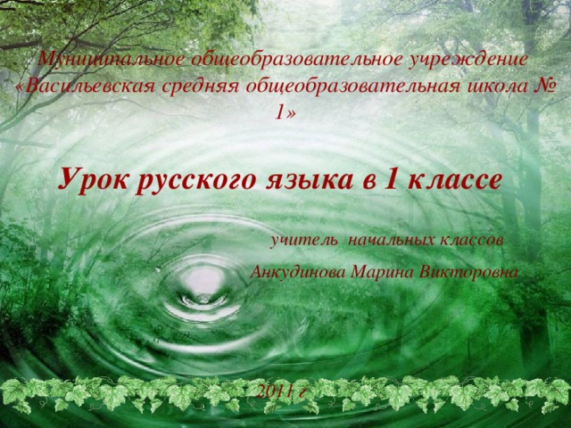 Муниципальн ое общеобразовательное учреждение  «Васильевская средняя общеобразовательная школа № 1»   Урок русского языка в 1 классе  учитель начальных классов Анкудинова Марина Викторовна  2011 г 