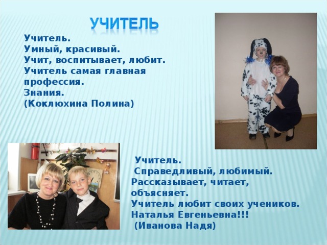 Учитель. Умный, красивый. Учит, воспитывает, любит. Учитель самая главная профессия. Знания. (Коклюхина Полина)  Учитель.  Справедливый, любимый. Рассказывает, читает, объясняет. Учитель любит своих учеников. Наталья Евгеньевна!!!  (Иванова Надя)  