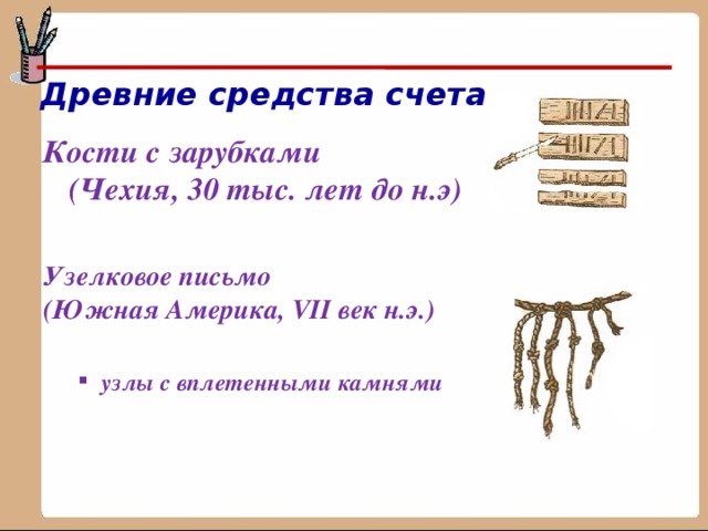 Древние средства счета Кости с зарубками  (Чехия, 30 тыс. лет до н.э) Узелковое письмо (Южная Америка, VII век н.э.)  узлы с вплетенными камнями узлы с вплетенными камнями  