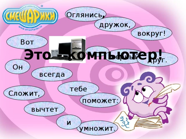 Оглянись , дружок, вокруг! Вот Это - компьютер! – верный друг. Он всегда тебе Сложит, поможет: вычтет и умножит. 