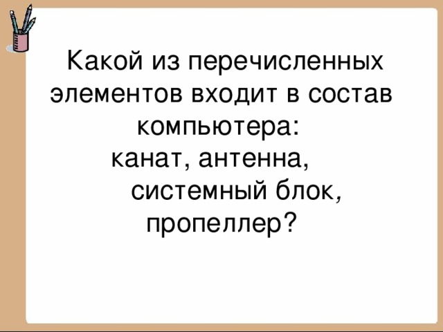  Какой из перечисленных элементов входит в состав компьютера:  канат, антенна,  системный блок , пропеллер?   