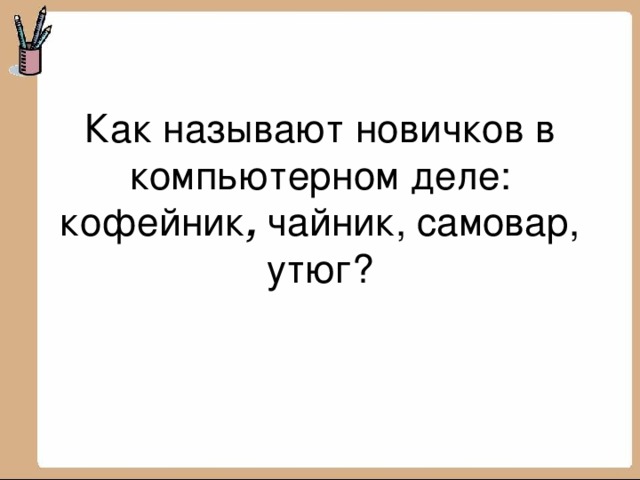 Как называют новичков в компьютерном деле: кофейник , чайник, самовар, утюг?   