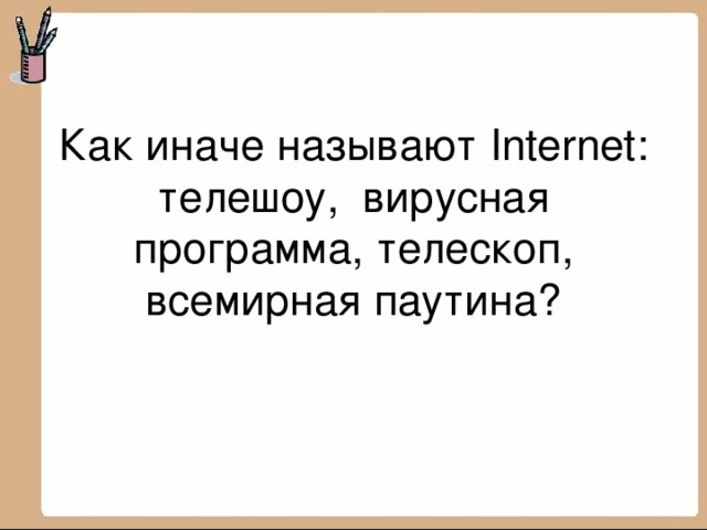 Как иначе называют Internet: телешоу, вирусная программа, телескоп, всемирная паутина?   