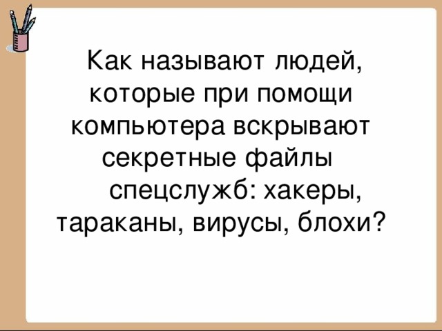 Как называют людей, которые при помощи компьютера вскрывают секретные файлы  спецслужб: хакеры, тараканы, вирусы, блохи?   