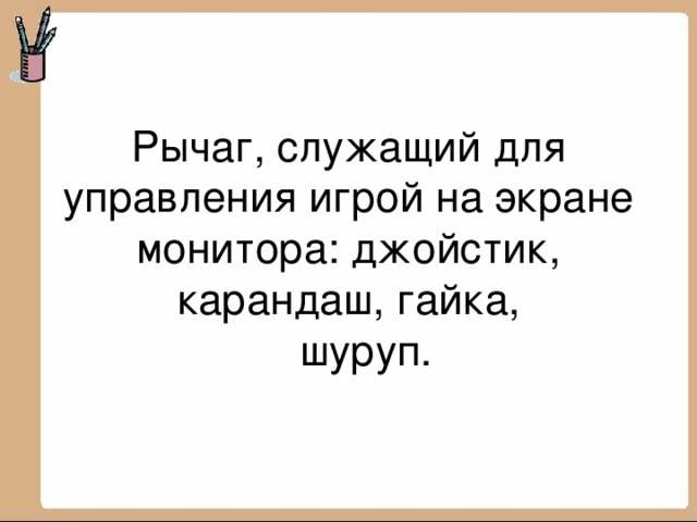 Рычаг, служащий для управления игрой на экране монитора: джойстик, карандаш, гайка,  шуруп.   