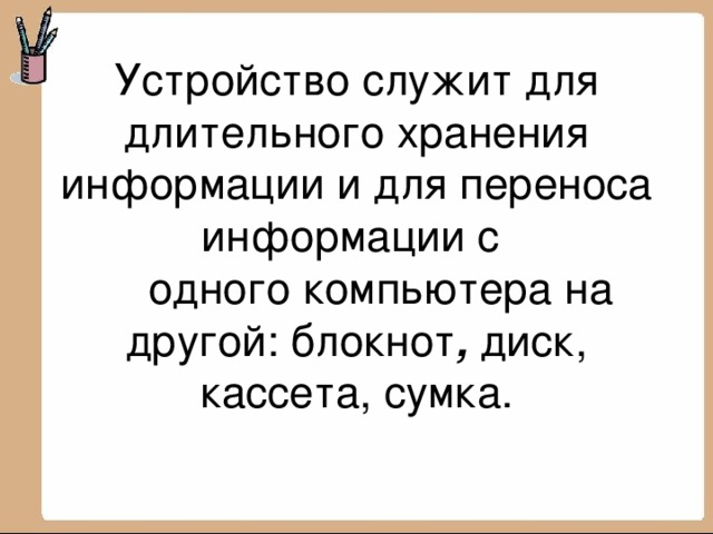 Устройство служит для длительного хранения информации и для переноса информации с  одного компьютера на другой: блокнот , диск, кассета, сумка.   
