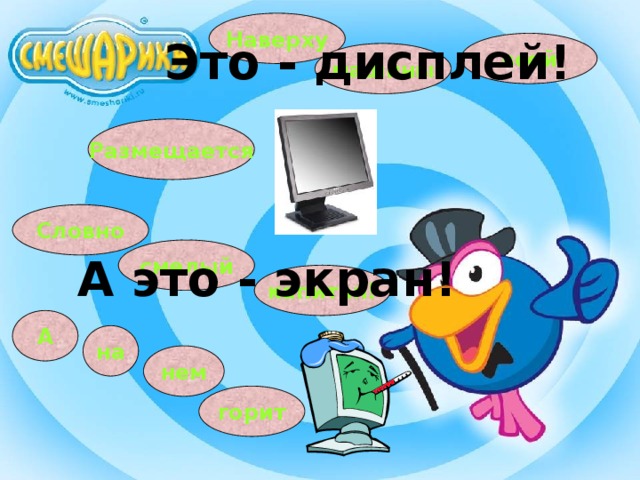 Наверху Это - дисплей! всей машины Размещается Словно смелый А это - экран! капитан! А на нем горит 