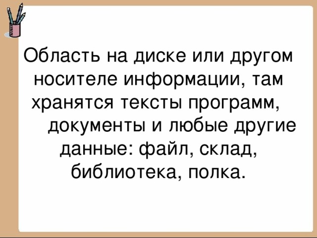 Область на диске или другом носителе информации, там хранятся тексты программ,  документы и любые другие данные: файл, склад, библиотека, полка.   