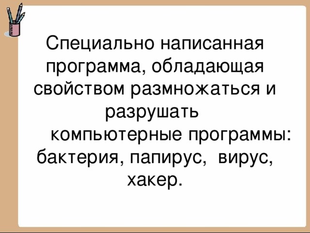 Специально написанная программа, обладающая свойством размножаться и разрушать  компьютерные программы: бактерия, папирус, вирус, хакер.   
