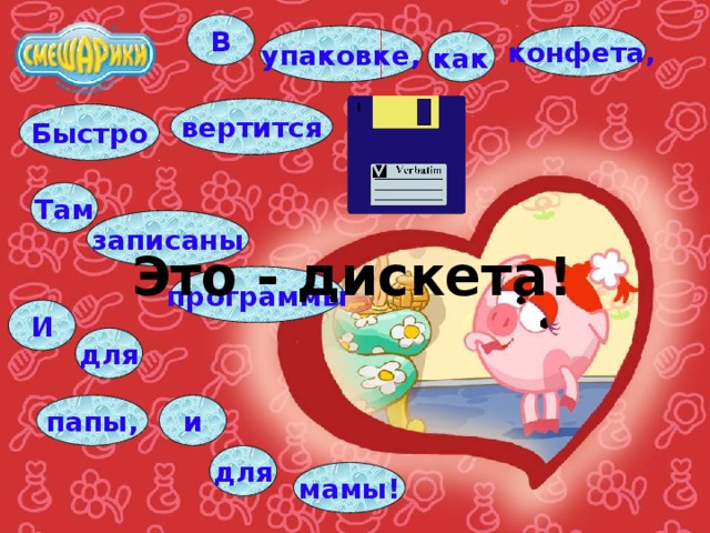 В конфета, упаковке, как вертится Быстро Там записаны Это - дискета! программы И для папы, и для мамы! 