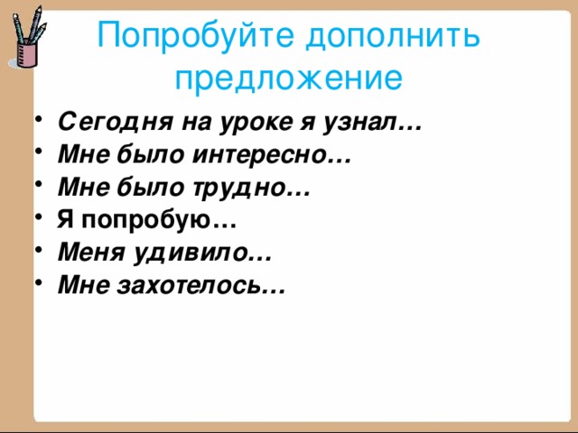 Попробуйте дополнить предложение Сегодня на уроке я узнал…  Мне было интересно…  Мне было трудно…  Я попробую… Меня удивило…  Мне захотелось… 