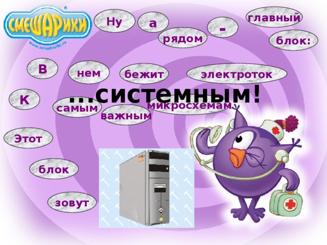 главный Ну а - рядом блок: В нем электроток бежит ...системным! К микросхемам самым важным Этот блок зовут 