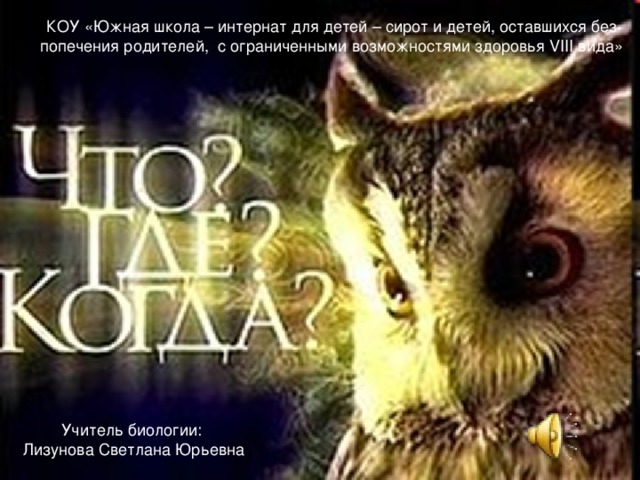 КОУ «Южная школа – интернат для детей – сирот и детей, оставшихся без попечения родителей, с ограниченными возможностями здоровья VIII вида» Учитель биологии:  Лизунова Светлана Юрьевна 