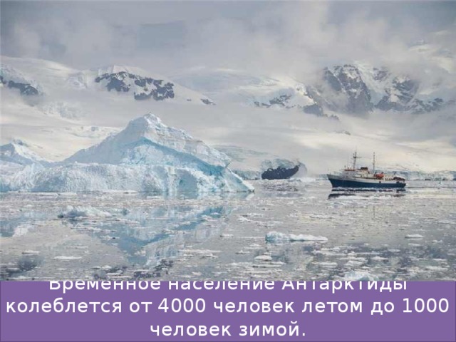 Временное население Антарктиды колеблется от 4000 человек летом до 1000 человек зимой. 