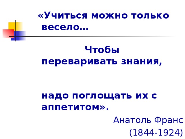  «Учиться можно только весело… Чтобы переваривать знания, надо поглощать их с аппетитом». Анатоль Франс  (1844-1924) 