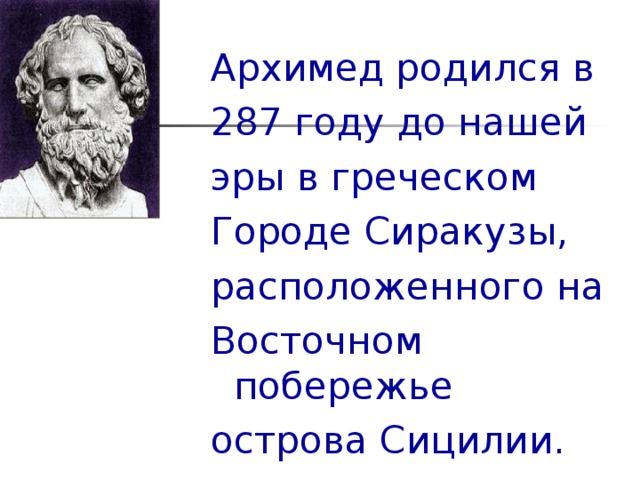 Архимед родился в 287 году до нашей эры в греческом Городе Сиракузы,  расположенного на Восточном побережье острова Сицилии.  