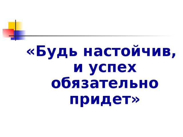 «Будь настойчив, и успех обязательно придет»  