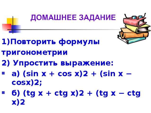 1)Повторить формулы тригонометрии 2) Упростить выражение: а) (sin х + cos х)2 + (sin х − cosх)2; б) ( tg х + ctg х)2 + ( tg х − ctg х)2    