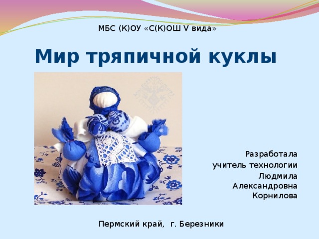 МБС (К)ОУ «С(К)ОШ V вида» Мир тряпичной куклы Разработала  учитель технологии Людмила Александровна Корнилова Пермский край, г. Березники 
