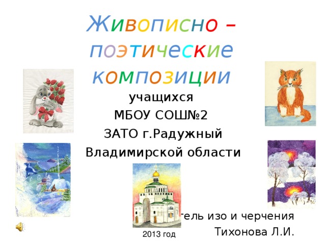 Ж и в о п и с н о  –  п о э т и ч е с к и е  к о м п о з и ц и и учащихся МБОУ СОШ№2 ЗАТО г.Радужный Владимирской области Учитель изо и черчения Тихонова Л.И. 2012 2013 год  