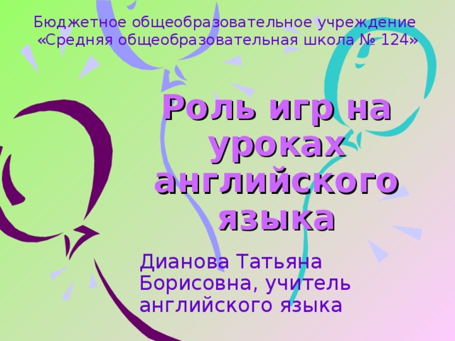 Бюджетное общеобразовательное учреждение  «Средняя общеобразовательная школа № 124» Роль игр на уроках английского языка Дианова Татьяна Борисовна, учитель английского языка 