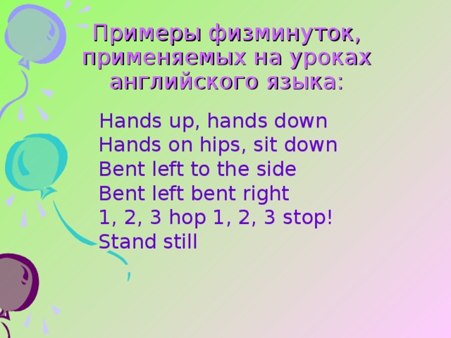 Примеры физминуток, применяемых на уроках английского языка: Hands up, hands down  Hands on hips, sit down  Bent left to the side  Bent left bent right  1, 2, 3 hop 1, 2, 3 stop!  Stand still   