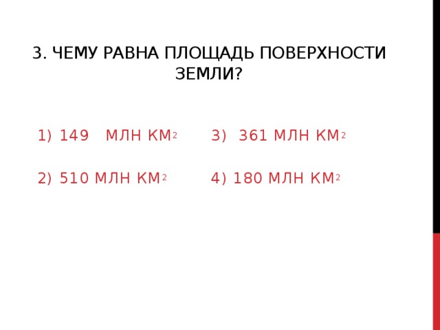 3. Чему равна площадь поверхности земли? 149 млн км 2 3) 361 млн км 2 510 млн км 2 4) 180 млн км 2 